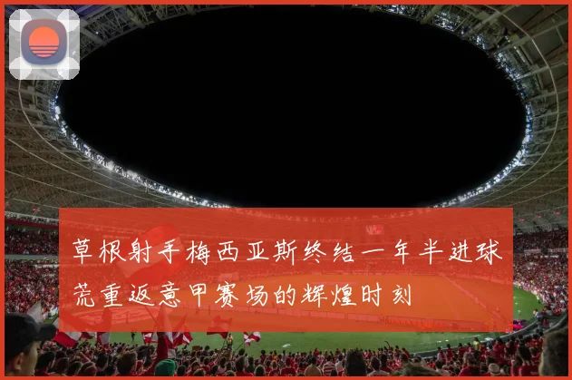草根射手梅西亚斯终结一年半进球荒重返意甲赛场的辉煌时刻