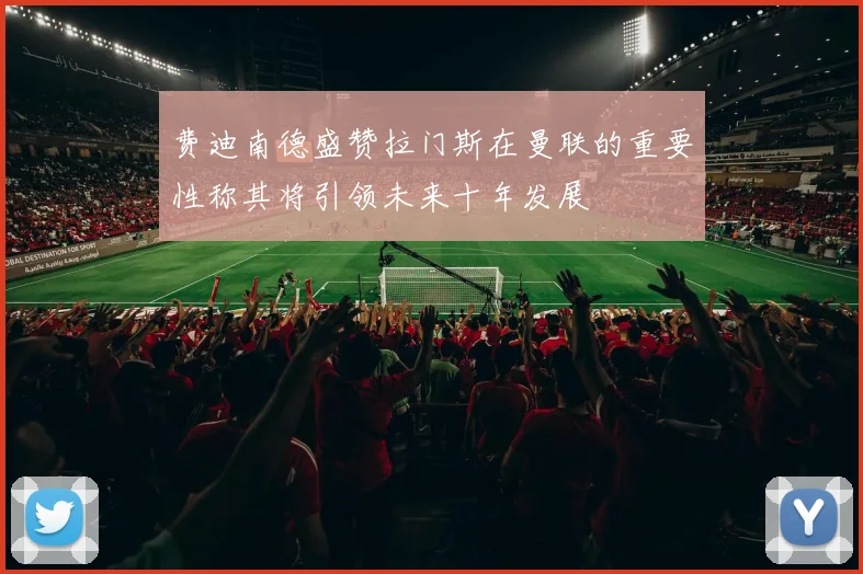 费迪南德盛赞拉门斯在曼联的重要性称其将引领未来十年发展