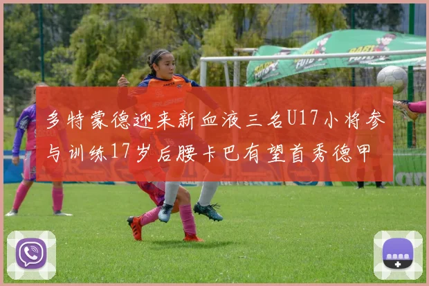 多特蒙德迎来新血液三名U17小将参与训练17岁后腰卡巴有望首秀德甲
