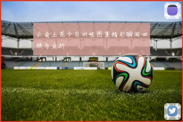 云南玉昆今日训练图集精彩瞬间回顾与分析