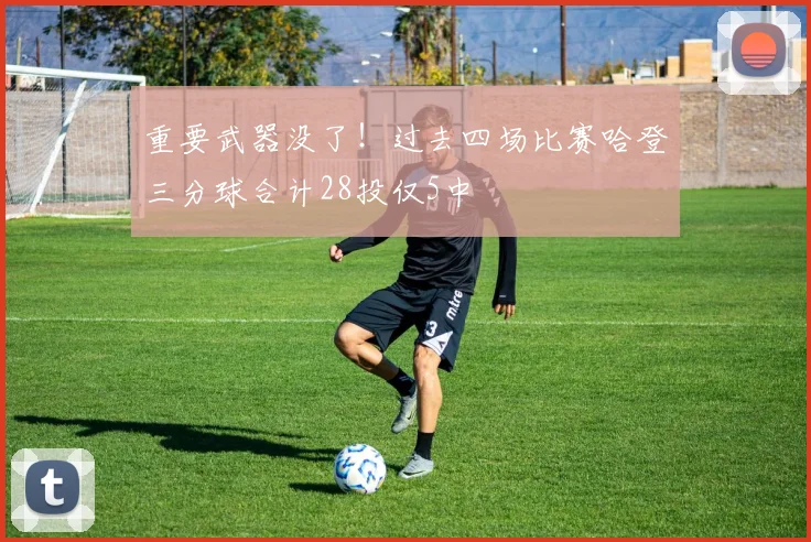 重要武器没了！过去四场比赛哈登三分球合计28投仅5中