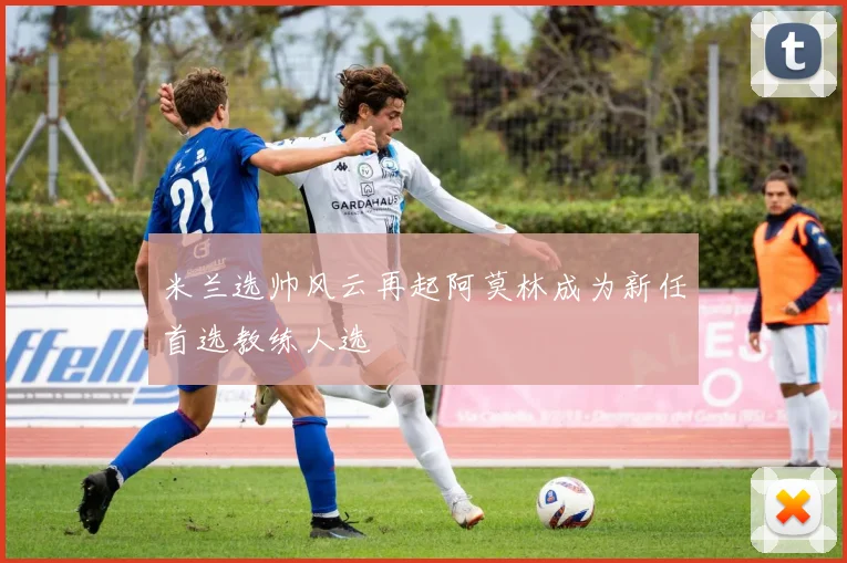 米兰选帅风云再起阿莫林成为新任首选教练人选