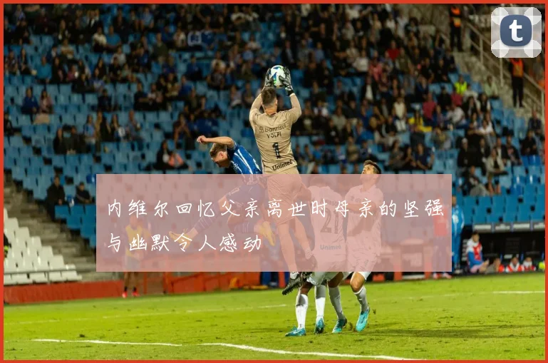 内维尔回忆父亲离世时母亲的坚强与幽默令人感动