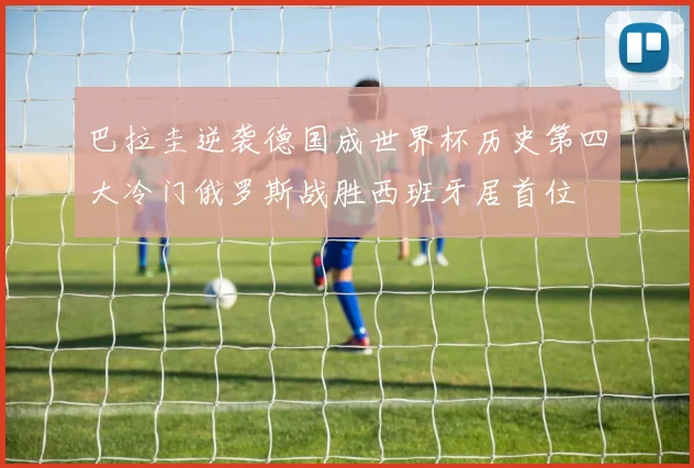 巴拉圭逆袭德国成世界杯历史第四大冷门俄罗斯战胜西班牙居首位