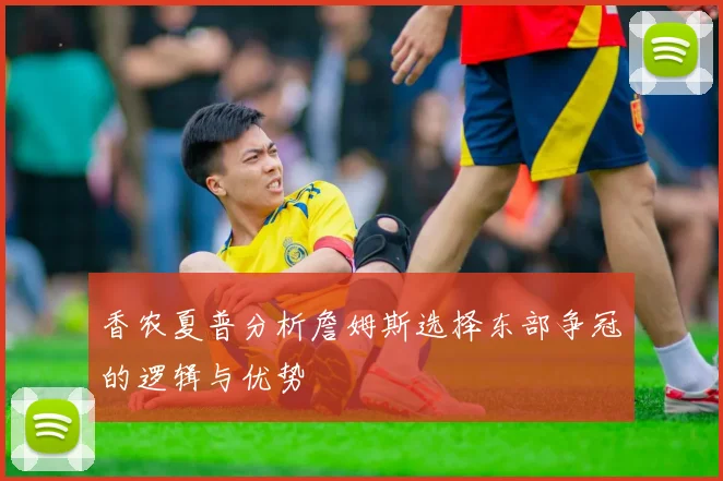 香农夏普分析詹姆斯选择东部争冠的逻辑与优势