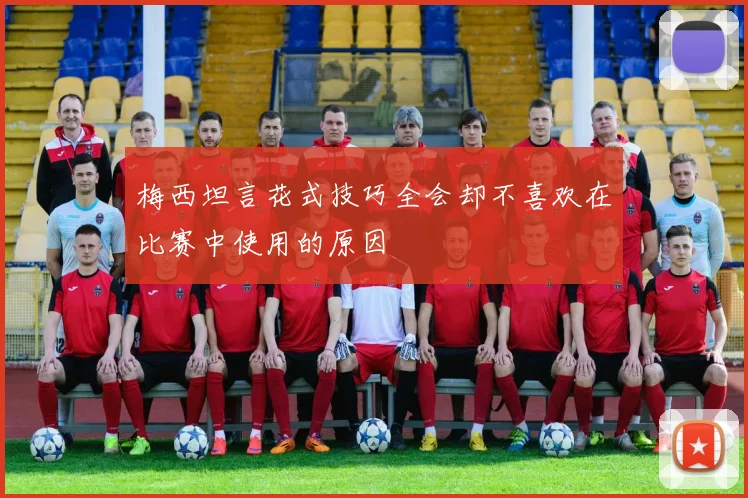 梅西坦言花式技巧全会却不喜欢在比赛中使用的原因