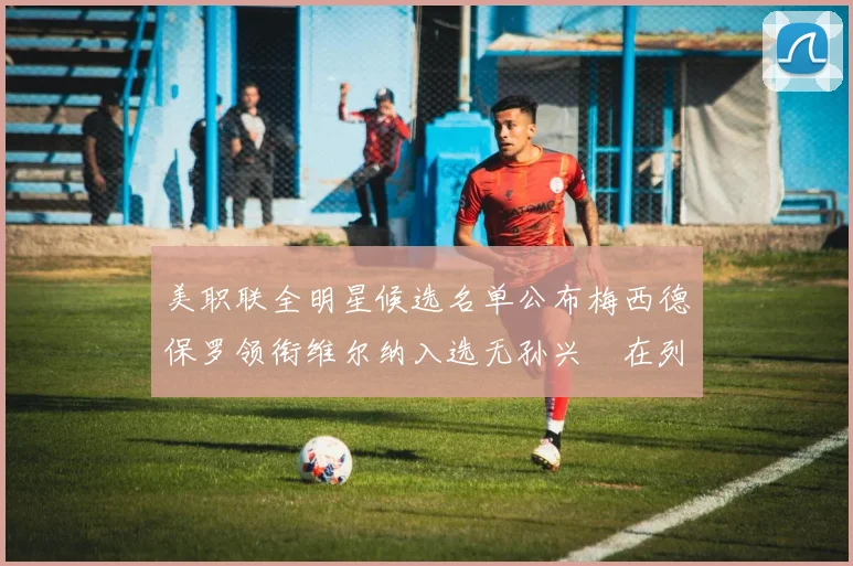 美职联全明星候选名单公布梅西德保罗领衔维尔纳入选无孙兴慜在列