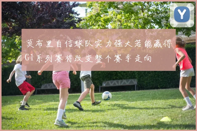 莫布里自信球队实力强大若能赢得G1系列赛将改变整个赛季走向