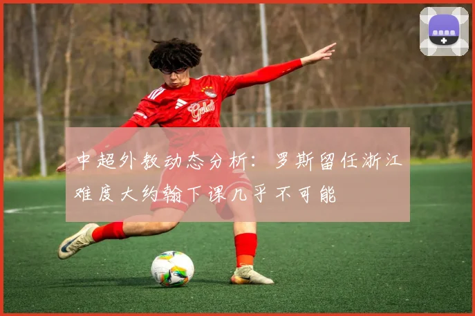 中超外教动态分析：罗斯留任浙江难度大约翰下课几乎不可能