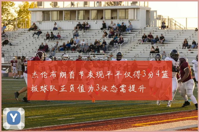 杰伦布朗首节表现平平仅得3分4篮板球队正负值为3状态需提升