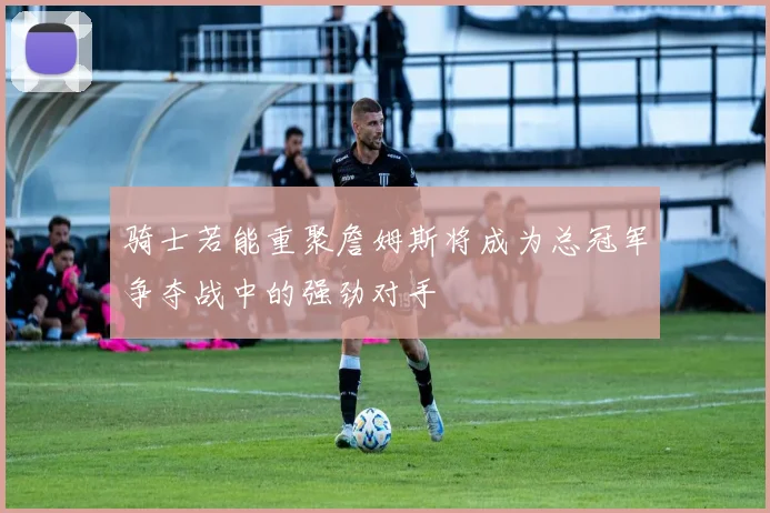 骑士若能重聚詹姆斯将成为总冠军争夺战中的强劲对手