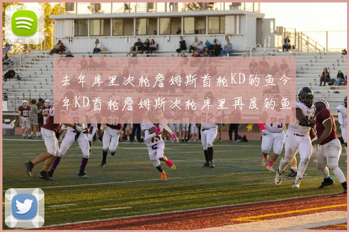 去年库里次轮詹姆斯首轮KD钓鱼今年KD首轮詹姆斯次轮库里再度钓鱼的奇妙对比