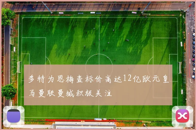 多特为恩梅查标价高达12亿欧元皇马曼联曼城积极关注