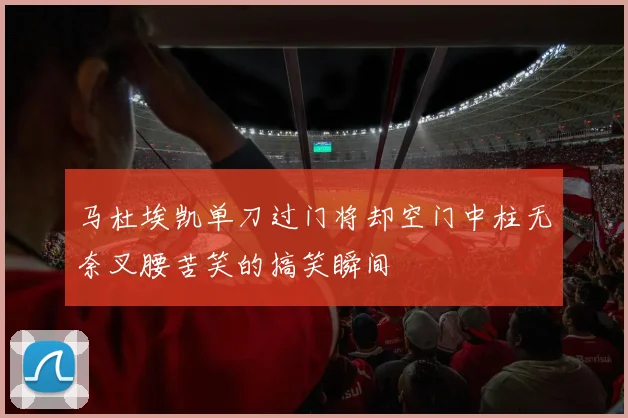 马杜埃凯单刀过门将却空门中柱无奈叉腰苦笑的搞笑瞬间