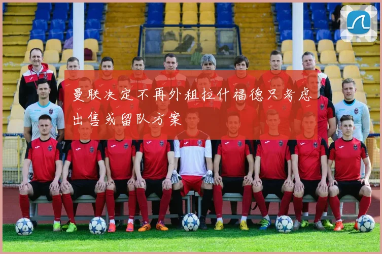 曼联决定不再外租拉什福德只考虑出售或留队方案
