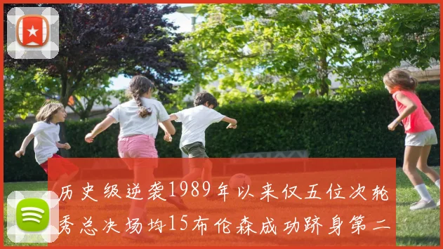 历史级逆袭1989年以来仅五位次轮秀总决场均15布伦森成功跻身第二位