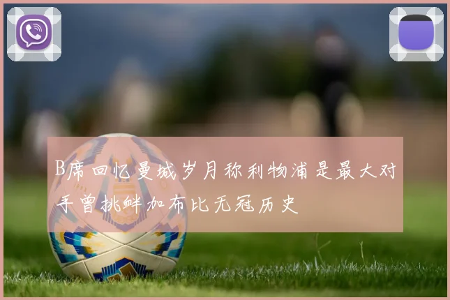 B席回忆曼城岁月称利物浦是最大对手曾挑衅加布比无冠历史