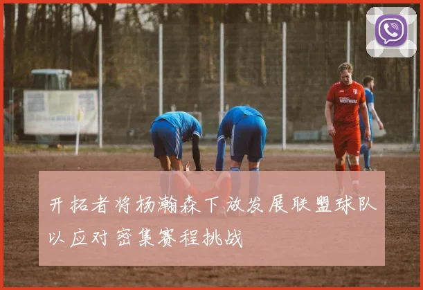 开拓者将杨瀚森下放发展联盟球队以应对密集赛程挑战