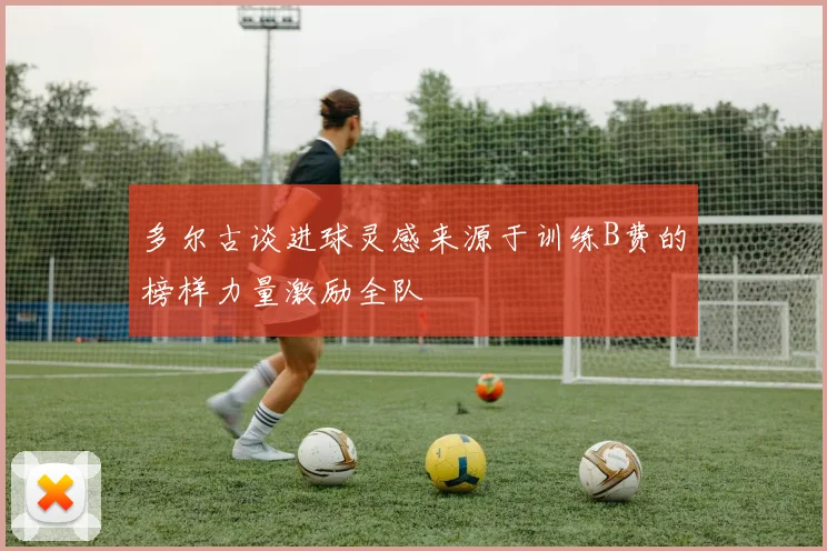 多尔古谈进球灵感来源于训练B费的榜样力量激励全队