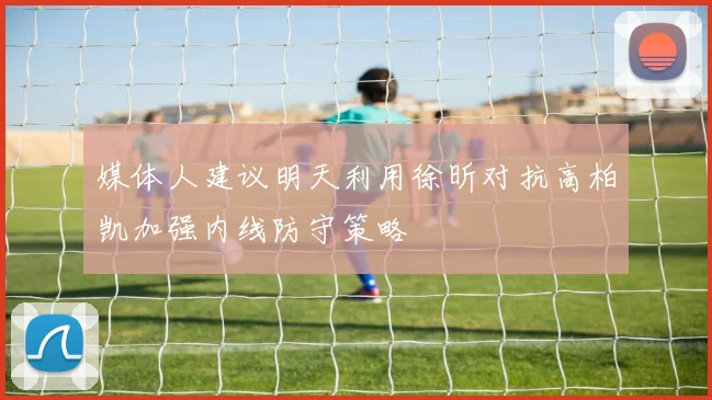 媒体人建议明天利用徐昕对抗高柏凯加强内线防守策略