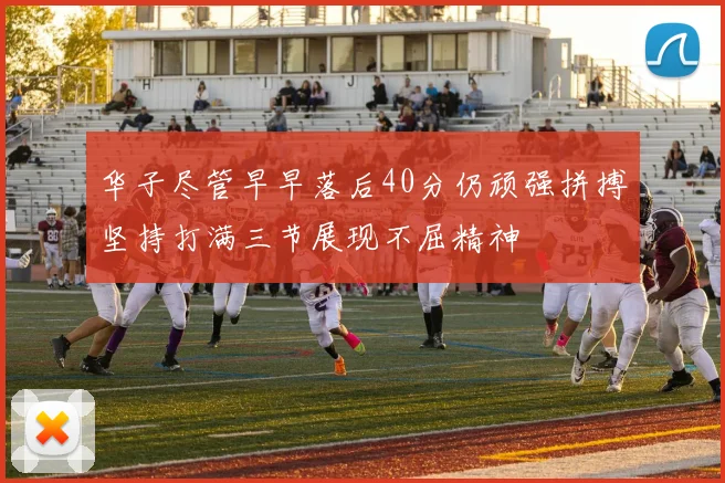 华子尽管早早落后40分仍顽强拼搏坚持打满三节展现不屈精神