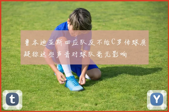 鲁本迪亚斯回应队友不给C罗传球质疑称这些声音对球队毫无影响