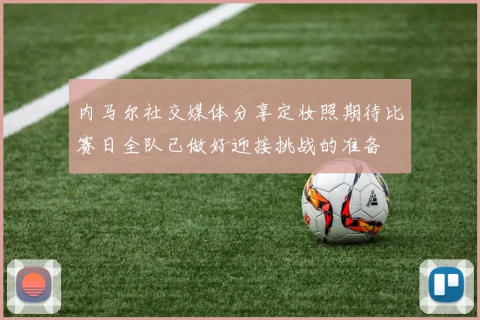 内马尔社交媒体分享定妆照期待比赛日全队已做好迎接挑战的准备