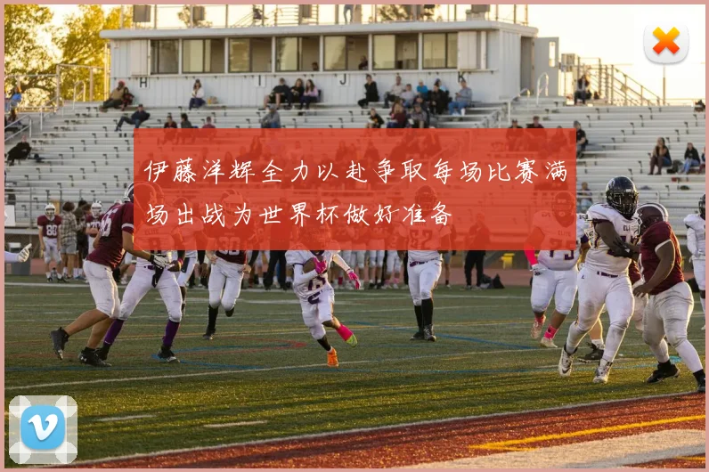 伊藤洋辉全力以赴争取每场比赛满场出战为世界杯做好准备