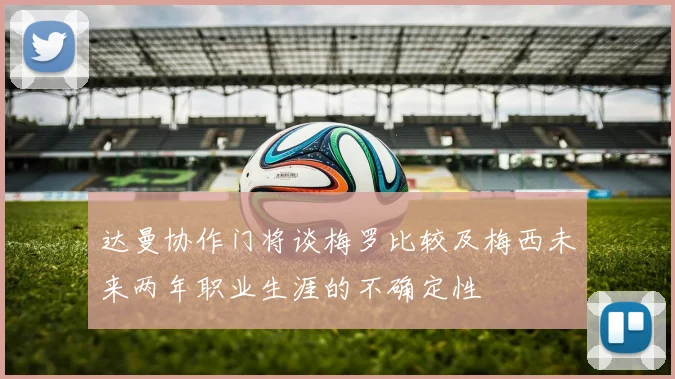 达曼协作门将谈梅罗比较及梅西未来两年职业生涯的不确定性