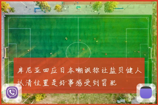 库尼亚回应日本嘲讽称让盐贝健人认清位置是好事感受到冒犯