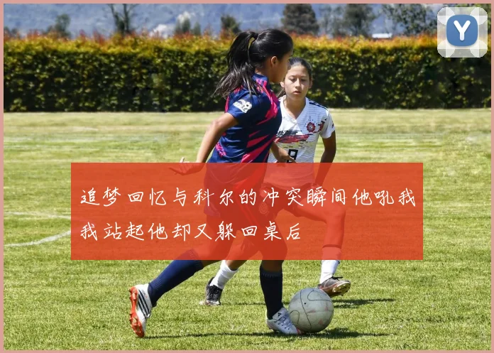 追梦回忆与科尔的冲突瞬间他吼我我站起他却又躲回桌后