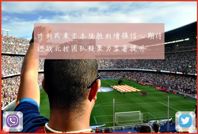 许利民表示本场胜利增强信心期待迎战北控团队凝聚力显著提升