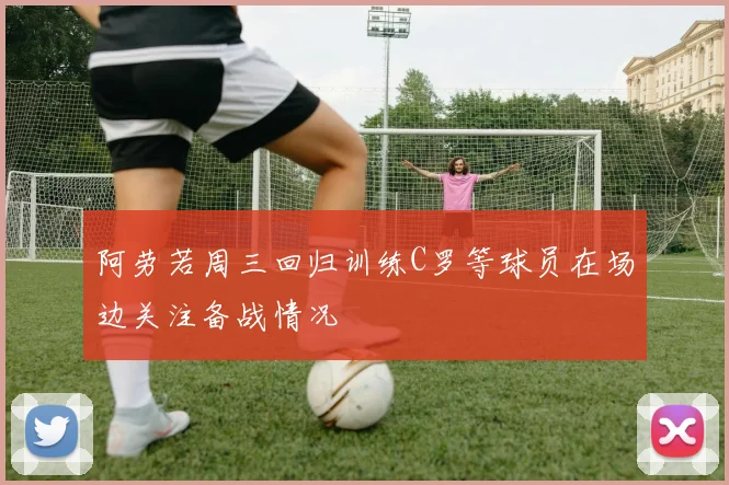 阿劳若周三回归训练C罗等球员在场边关注备战情况