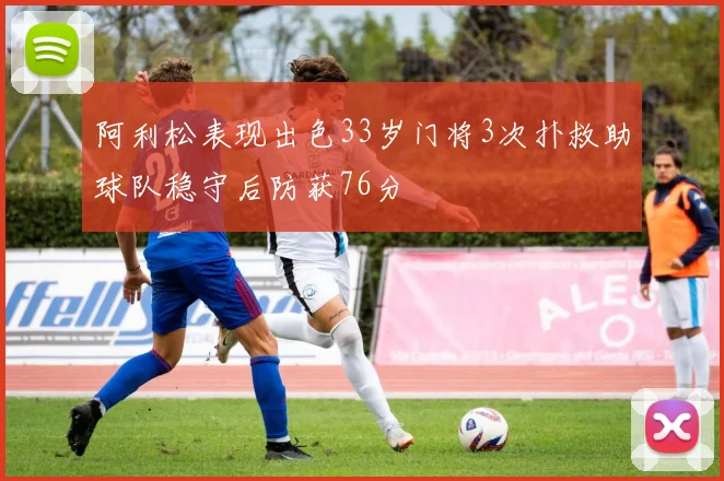 阿利松表现出色33岁门将3次扑救助球队稳守后防获76分