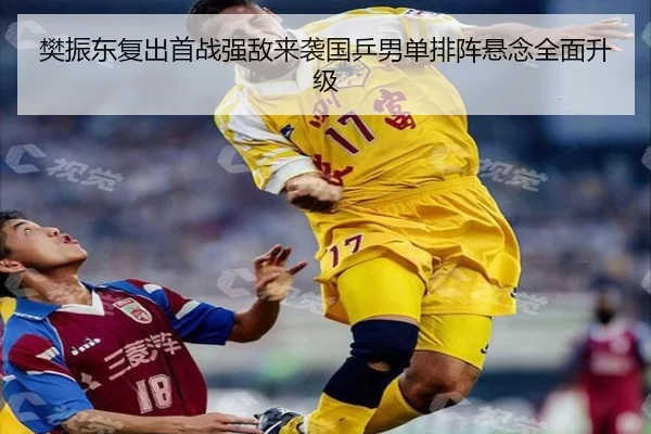 樊振东复出首战强敌来袭国乒男单排阵悬念全面升级 - leyu